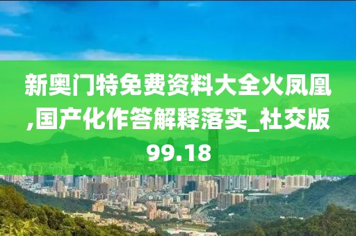 新奧門特免費資料大全火鳳凰,國產化作答解釋落實_社交版99.18