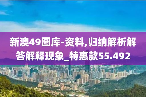 新澳49圖庫-資料,歸納解析解答解釋現(xiàn)象_特惠款55.492