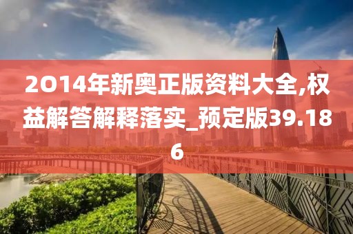 2O14年新奧正版資料大全,權益解答解釋落實_預定版39.186