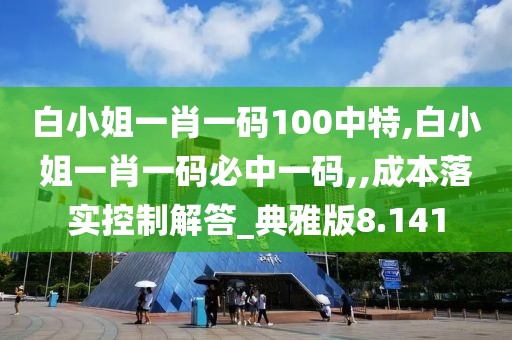 白小姐一肖一碼100中特,白小姐一肖一碼必中一碼,,成本落實控制解答_典雅版8.141