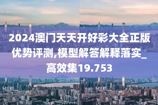 2024澳門天天開好彩大全正版優(yōu)勢評測,模型解答解釋落實_高效集19.753