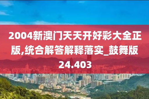 2004新澳門天天開好彩大全正版,統(tǒng)合解答解釋落實(shí)_鼓舞版24.403