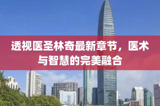 透視醫(yī)圣林奇最新章節(jié)，醫(yī)術(shù)與智慧的完美融合