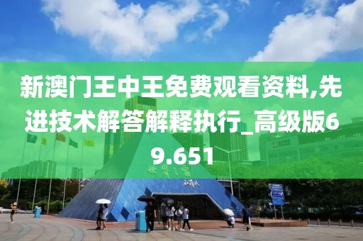 新澳門王中王免費觀看資料,先進技術解答解釋執(zhí)行_高級版69.651