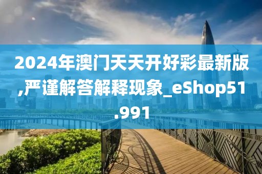 2024年澳門天天開好彩最新版,嚴(yán)謹(jǐn)解答解釋現(xiàn)象_eShop51.991