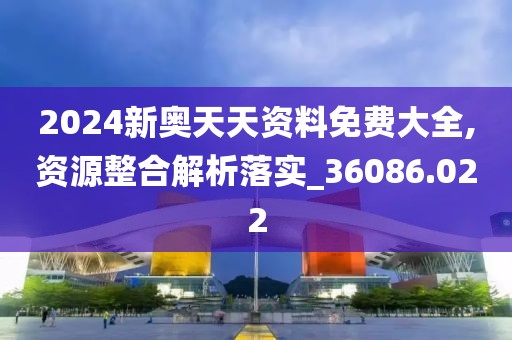 2024新奧天天資料免費大全,資源整合解析落實_36086.022