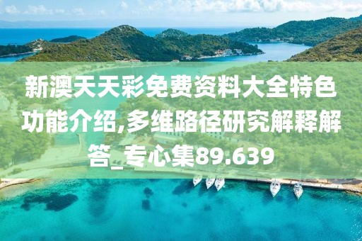 新澳天天彩免費資料大全特色功能介紹,多維路徑研究解釋解答_專心集89.639