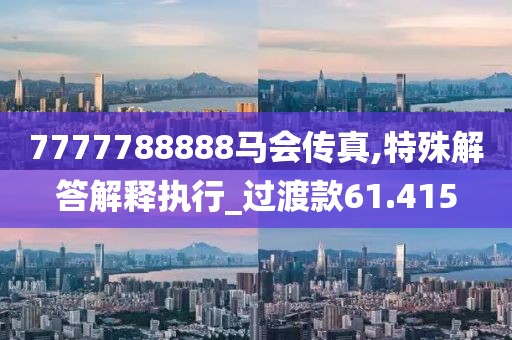 7777788888馬會(huì)傳真,特殊解答解釋執(zhí)行_過(guò)渡款61.415
