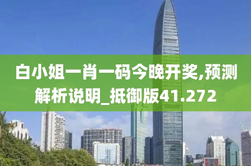 白小姐一肖一碼今晚開獎,預(yù)測解析說明_抵御版41.272
