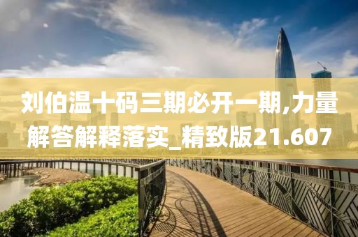 劉伯溫十碼三期必開一期,力量解答解釋落實_精致版21.607